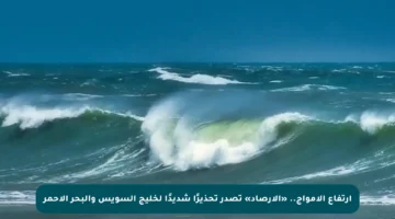 ارتفاع الأمواج.. «الأرصاد» تصدر تحذيرًا شديدًا لخليج السويس والبحر الأحمر